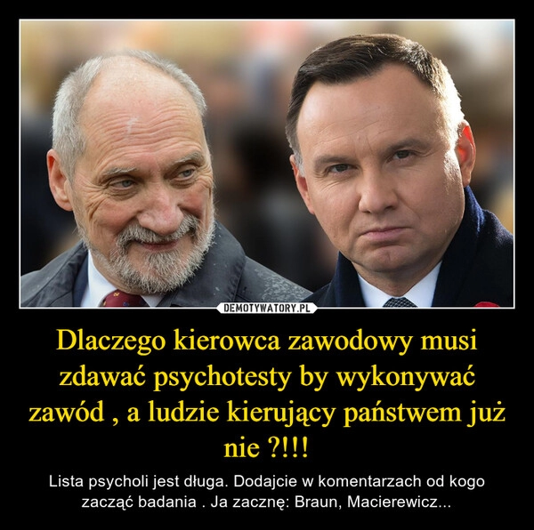 
    Dlaczego kierowca zawodowy musi zdawać psychotesty by wykonywać zawód , a ludzie kierujący państwem już nie ?!!!