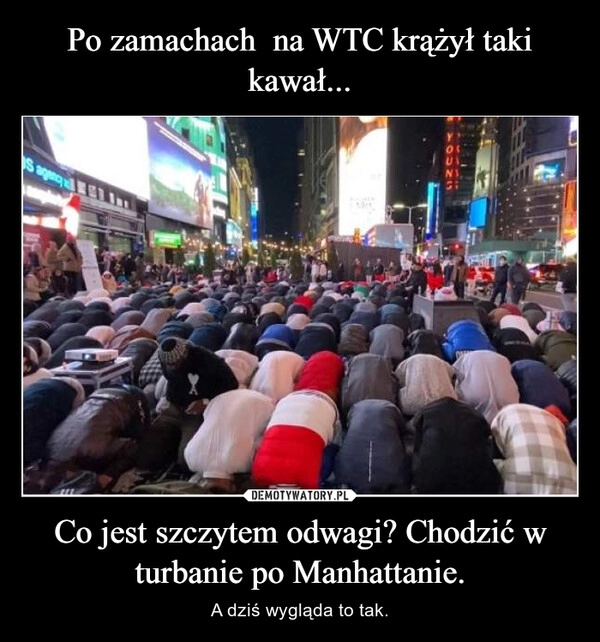 
    Po zamachach  na WTC krążył taki kawał... Co jest szczytem odwagi? Chodzić w turbanie po Manhattanie.