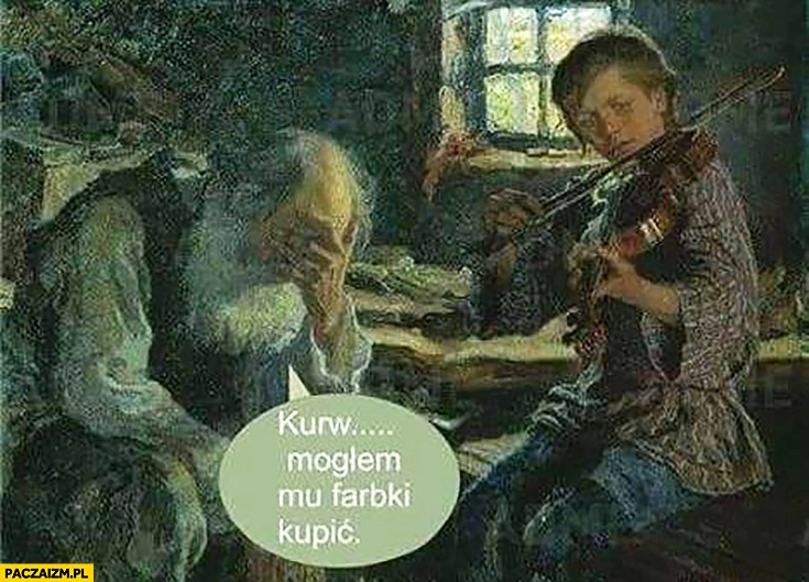 
    Kurna mogłem farbki kupić gra na skrzypcach