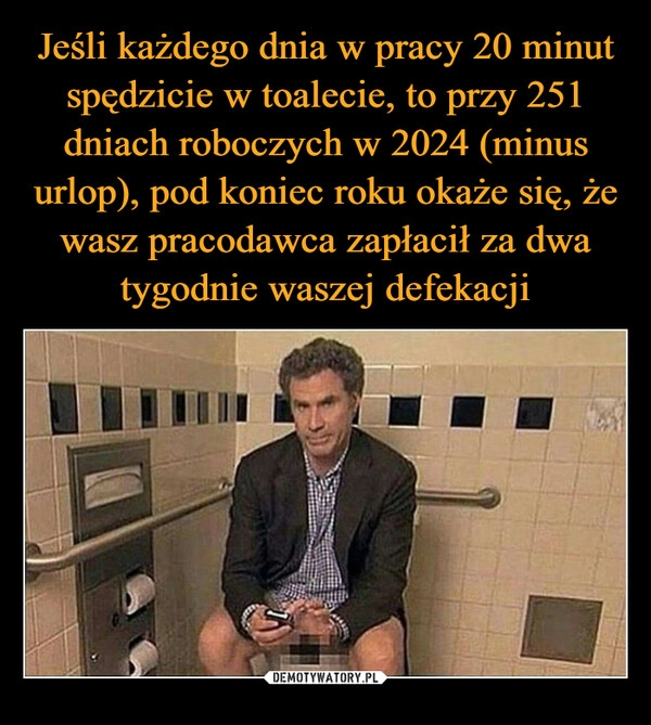 
    Jeśli każdego dnia w pracy 20 minut spędzicie w toalecie, to przy 251 dniach roboczych w 2024 (minus urlop), pod koniec roku okaże się, że wasz pracodawca zapłacił za dwa tygodnie waszej defekacji