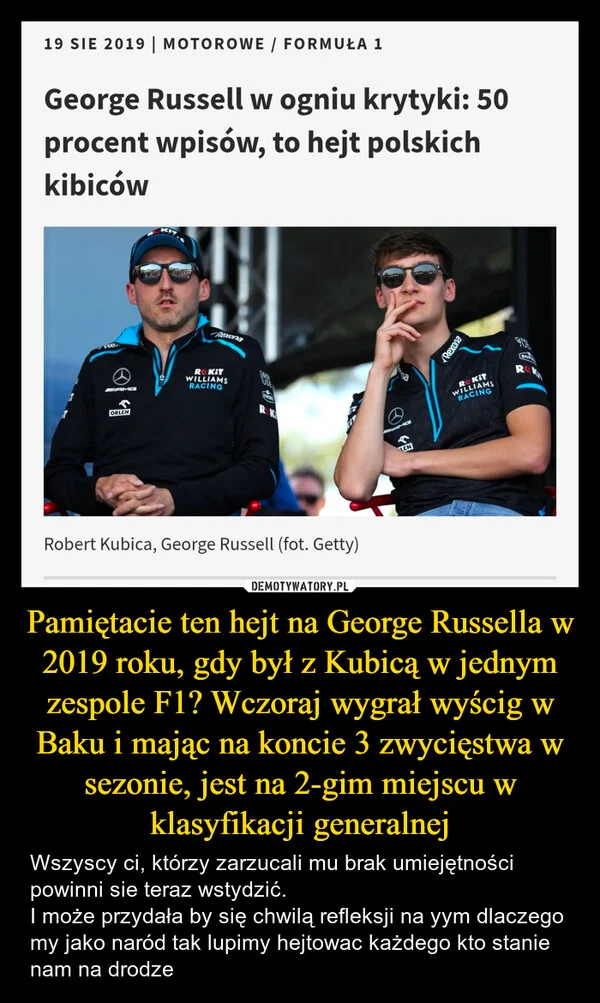 Pamiętacie ten hejt na George Russella w 2019 roku, gdy był z Kubicą w jednym zespole F1? Wczoraj wygrał wyścig w Baku i mając na koncie 3 zwycięstwa w sezonie, jest na 2-gim miejscu w klasyfikacji generalnej