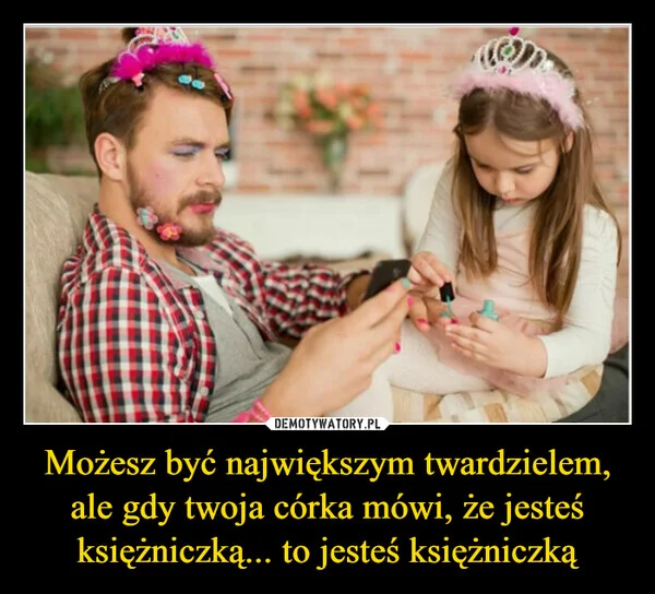 
    Możesz być największym twardzielem, ale gdy twoja córka mówi, że jesteś księżniczką... to jesteś księżniczką