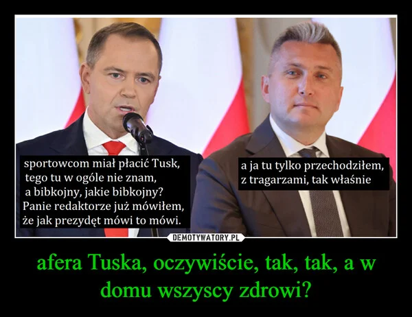 
    afera Tuska, oczywiście, tak, tak, a w domu wszyscy zdrowi?