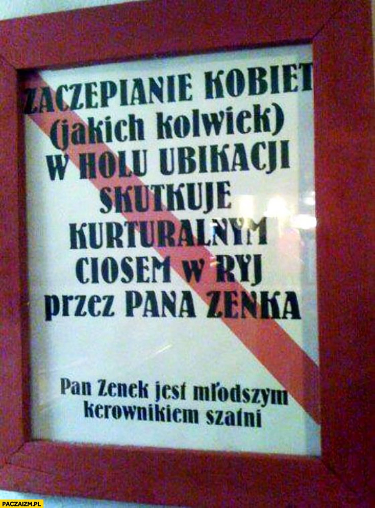 
    Zaczepianie kobiet w holu ubikacji skutkuje kulturalnym ciosem w ryj przez pana Zenka młodszego kierownika szatni. Napis ogłoszenie ostrzeżenie