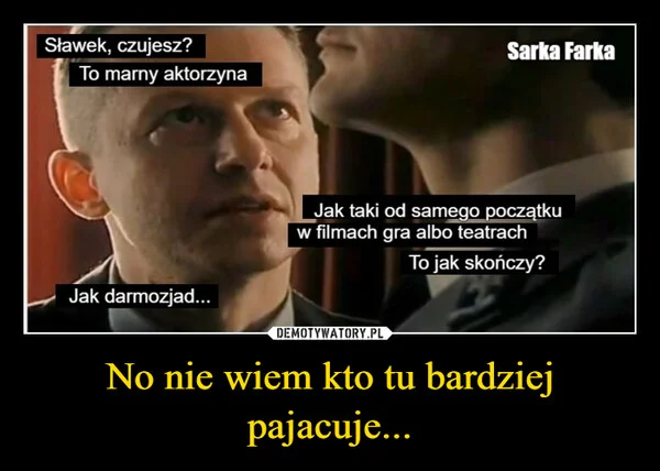 No nie wiem kto tu bardziej pajacuje...