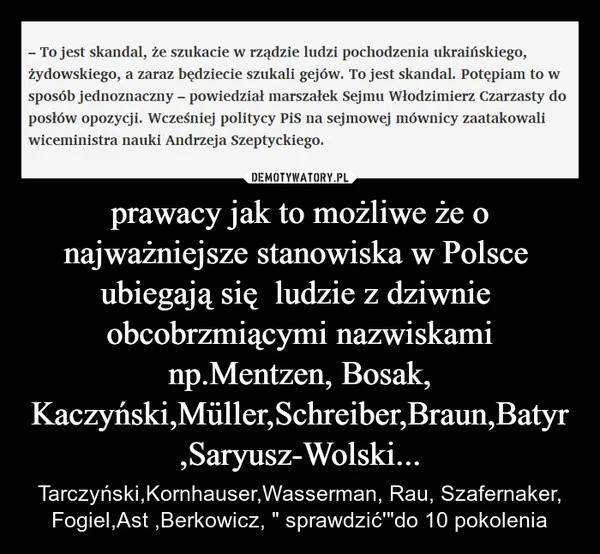 
    prawacy jak to możliwe że o najważniejsze stanowiska w Polsce ubiegają się ludzie z dziwnie obcobrzmiącymi nazwiskami np.Mentzen, Bosak, Kaczyński,Müller,Schreiber,Braun,Batyr ,Saryusz-Wolski...