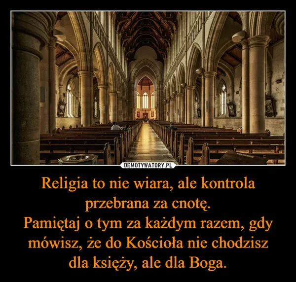 
    Religia to nie wiara, ale kontrola przebrana za cnotę. Pamiętaj o tym za każdym razem, gdy mówisz, że do Kościoła nie chodzisz dla księży, ale dla Boga.