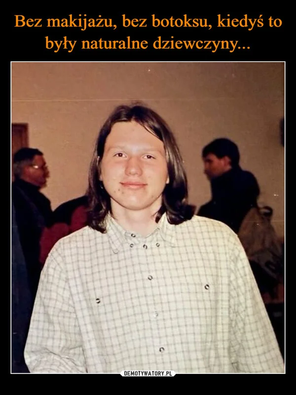
    Bez makijażu, bez botoksu, kiedyś to były naturalne dziewczyny...