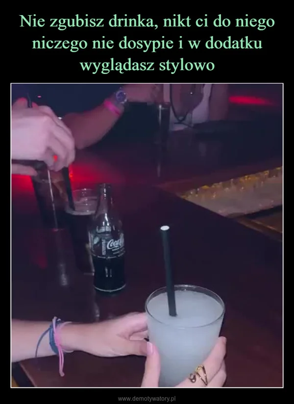 
    Nie zgubisz drinka, nikt ci do niego niczego nie dosypie i w dodatku wyglądasz stylowo