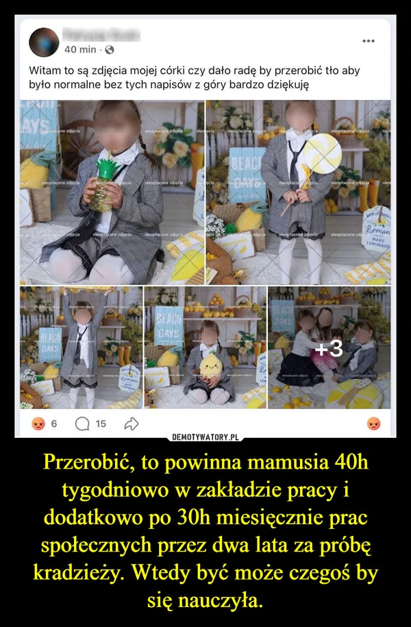 
    Przerobić, to powinna mamusia 40h tygodniowo w zakładzie pracy i dodatkowo po 30h miesięcznie prac społecznych przez dwa lata za próbę kradzieży. Wtedy być może czegoś by się nauczyła.