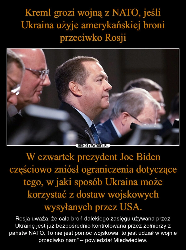 
    Kreml grozi wojną z NATO, jeśli Ukraina użyje amerykańskiej broni przeciwko Rosji W czwartek prezydent Joe Biden częściowo zniósł ograniczenia dotyczące tego, w jaki sposób Ukraina może korzystać z dostaw wojskowych wysyłanych przez USA.