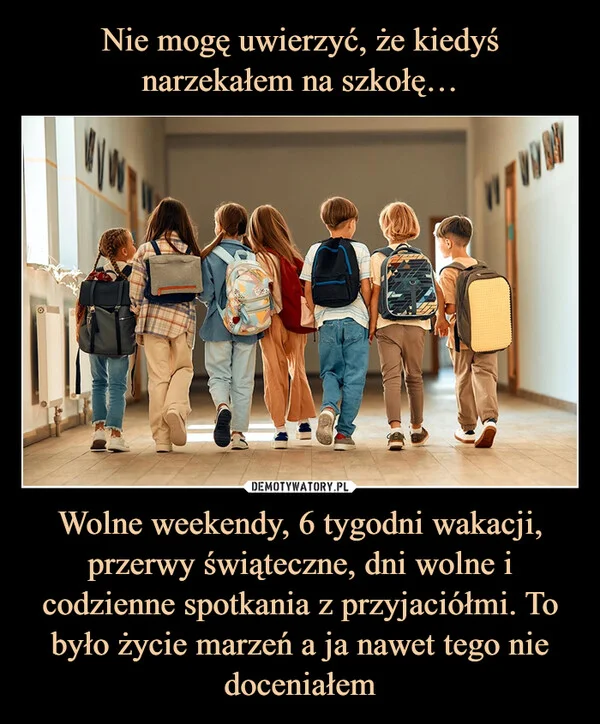 
    Nie mogę uwierzyć, że kiedyś narzekałem na szkołę… Wolne weekendy, 6 tygodni wakacji, przerwy świąteczne, dni wolne i codzienne spotkania z przyjaciółmi. To było życie marzeń a ja nawet tego nie doceniałem