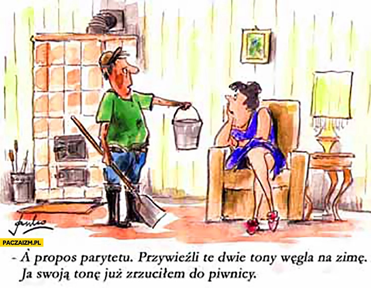 
    A propos parytetu – przywieźli te dwie tony węgla na zimę, ja swoją tonę już zrzuciłem do piwnicy mąż żona