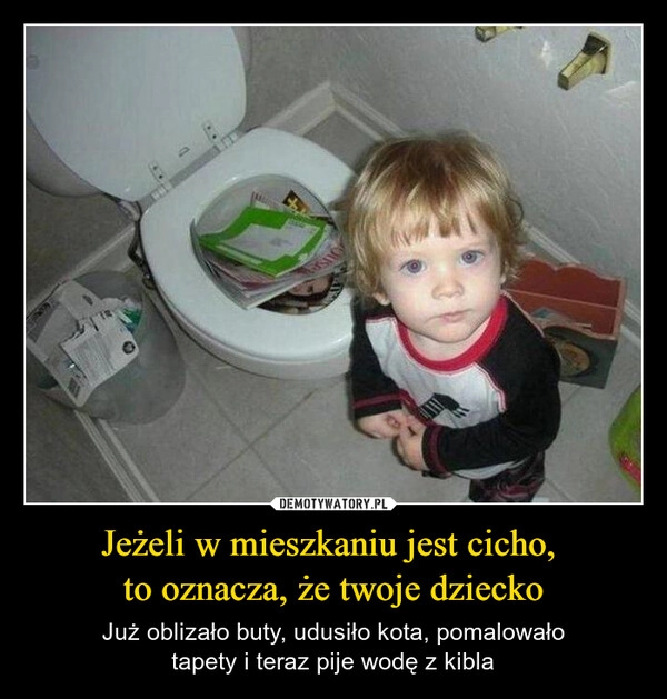 
    Jeżeli w mieszkaniu jest cicho, 
to oznacza, że twoje dziecko