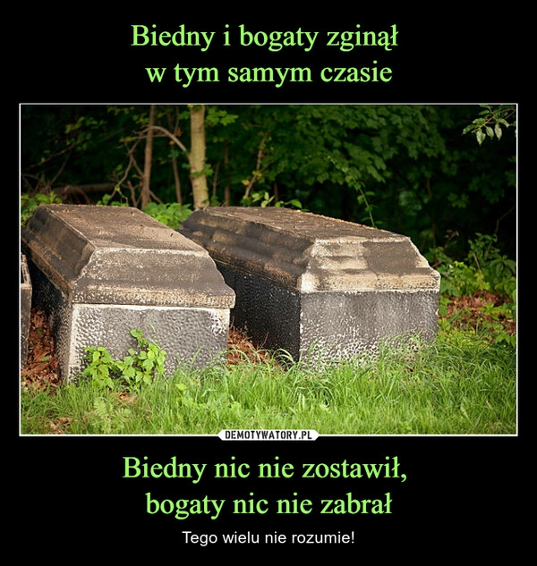 
    Biedny i bogaty zginął 
w tym samym czasie Biedny nic nie zostawił, 
bogaty nic nie zabrał