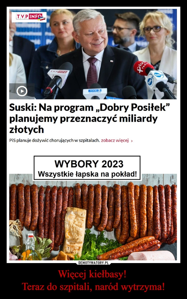 
    Więcej kiełbasy! 
Teraz do szpitali, naród wytrzyma!