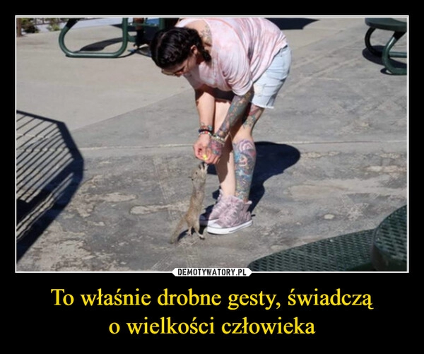 
    To właśnie drobne gesty, świadczą
o wielkości człowieka