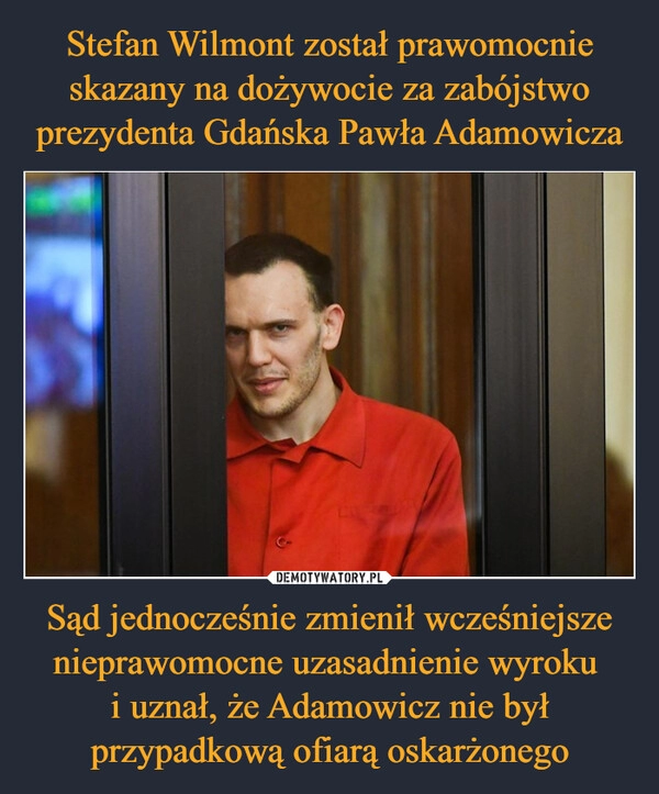 
    Stefan Wilmont został prawomocnie skazany na dożywocie za zabójstwo prezydenta Gdańska Pawła Adamowicza Sąd jednocześnie zmienił wcześniejsze nieprawomocne uzasadnienie wyroku 
i uznał, że Adamowicz nie był przypadkową ofiarą oskarżonego