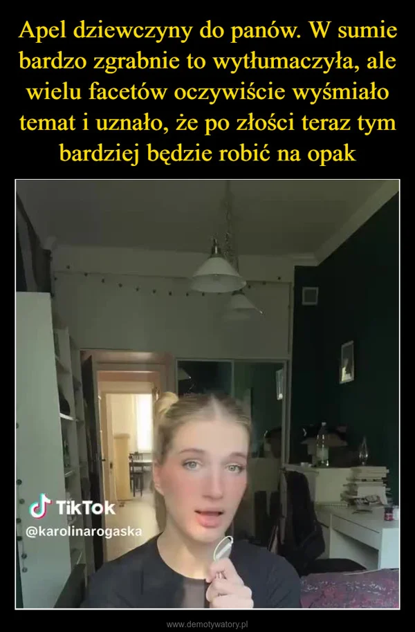 
    Apel dziewczyny do panów. W sumie bardzo zgrabnie to wytłumaczyła, ale wielu facetów oczywiście wyśmiało temat i uznało, że po złości teraz tym bardziej będzie robić na opak