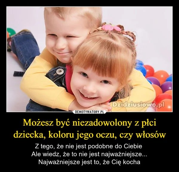 
    Możesz być niezadowolony z płci dziecka, koloru jego oczu, czy włosów