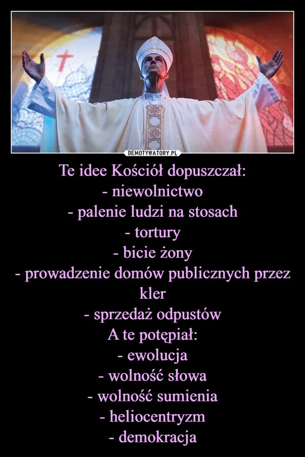 Te idee Kościół dopuszczał: - niewolnictwo - palenie ludzi na stosach - tortury - bicie żony - prowadzenie domów publicznych przez kler - sprzedaż odpustów A te potępiał: - ewolucja - wolność słowa - wolność sumienia - heliocentryzm - demokracja