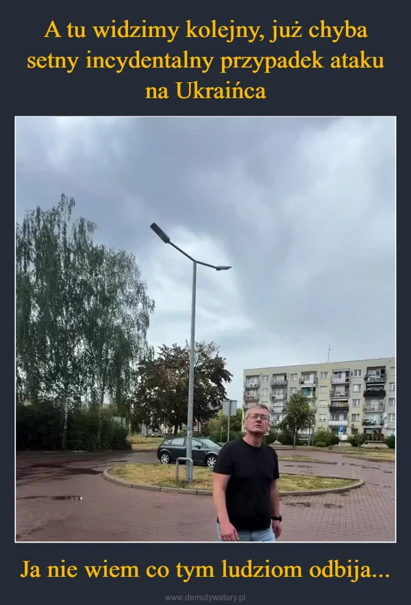
    A tu widzimy kolejny, już chyba setny incydentalny przypadek ataku na Ukraińca Ja nie wiem co tym ludziom odbija...