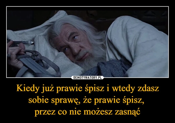 
    Kiedy już prawie śpisz i wtedy zdasz sobie sprawę, że prawie śpisz, 
przez co nie możesz zasnąć