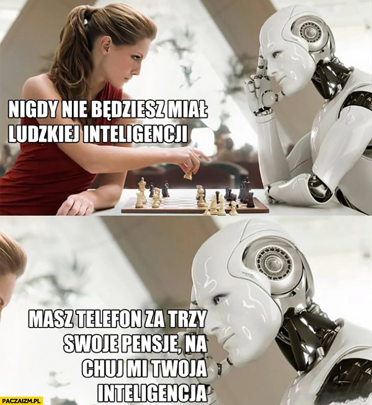 
    Robot nigdy nie będziesz miał ludzkiej inteligencji, masz telefon za trzy swoje pensje na kij mi twoja inteligencja graja w szachy