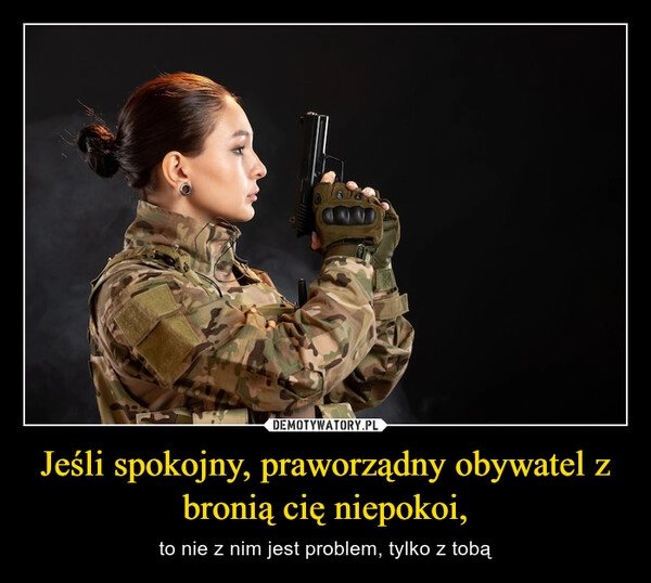 
    Jeśli spokojny, praworządny obywatel z bronią cię niepokoi,