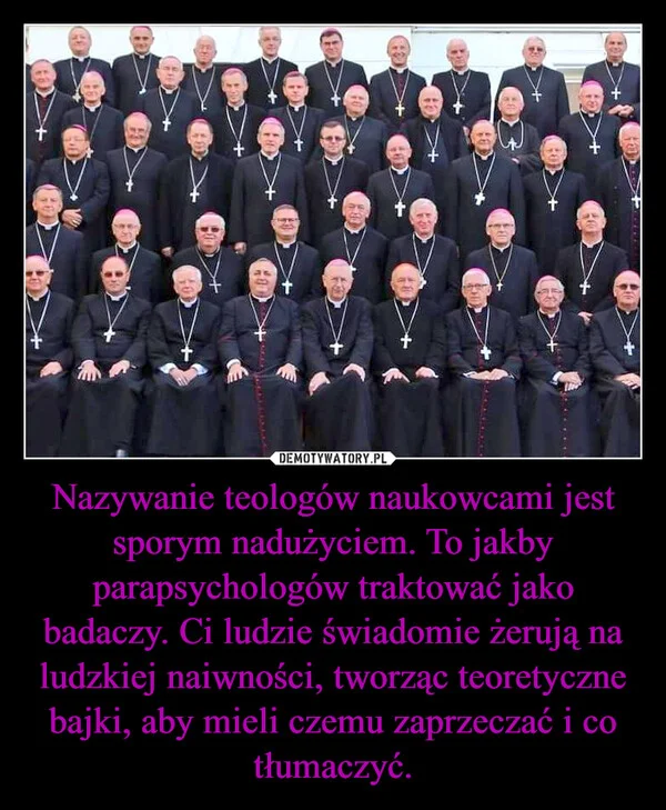 
    Nazywanie teologów naukowcami jest sporym nadużyciem. To jakby parapsychologów traktować jako badaczy. Ci ludzie świadomie żerują na ludzkiej naiwności, tworząc teoretyczne bajki, aby mieli czemu zaprzeczać i co tłumaczyć.