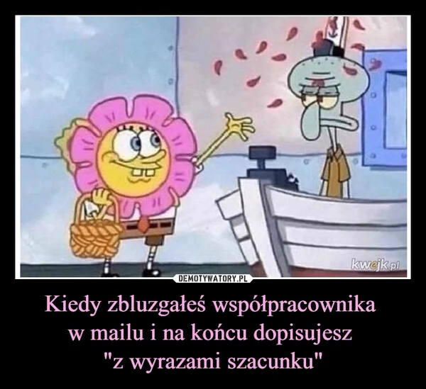 
    Kiedy zbluzgałeś współpracownika w mailu i na końcu dopisujesz 