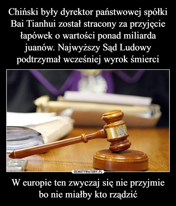 
    Chiński były dyrektor państwowej spółki Bai Tianhui został stracony za przyjęcie łapówek o wartości ponad miliarda juanów. Najwyższy Sąd Ludowy podtrzymał wcześniej wyrok śmierci W europie ten zwyczaj się nie przyjmie bo nie miałby kto rządzić