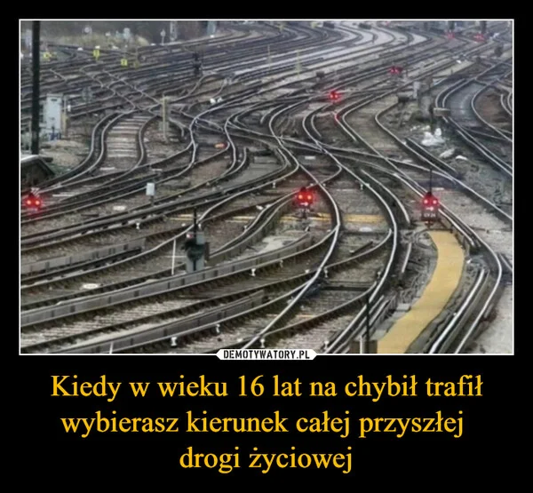 
    Kiedy w wieku 16 lat na chybił trafił wybierasz kierunek całej przyszłej drogi życiowej