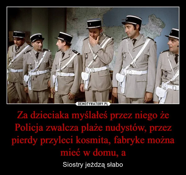 
    Za dzieciaka myślałeś przez niego że Policja zwalcza plaże nudystów, przez pierdy przyleci kosmita, fabryke można mieć w domu, a