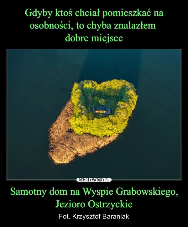 
    Gdyby ktoś chciał pomieszkać na osobności, to chyba znalazłem 
dobre miejsce Samotny dom na Wyspie Grabowskiego, Jezioro Ostrzyckie