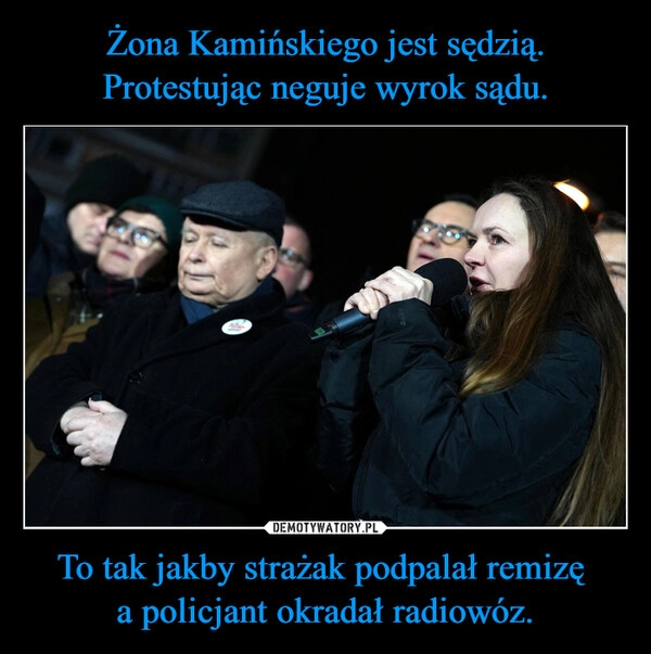 
    Żona Kamińskiego jest sędzią.
Protestując neguje wyrok sądu. To tak jakby strażak podpalał remizę 
a policjant okradał radiowóz.