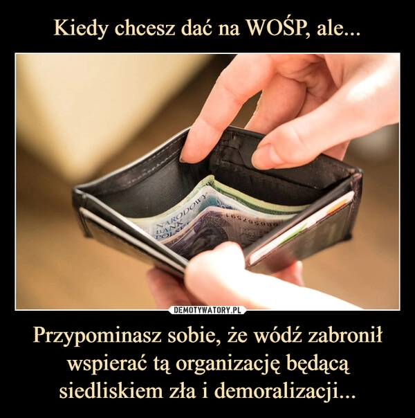 
    Kiedy chcesz dać na WOŚP, ale... Przypominasz sobie, że wódź zabronił wspierać tą organizację będącą siedliskiem zła i demoralizacji... 