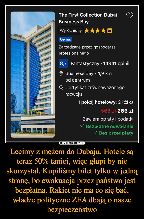
    Lecimy z mężem do Dubaju. Hotele są teraz 50% taniej, więc głupi by nie skorzystał. Kupiliśmy bilet tylko w jedną stronę, bo ewakuacja przez państwo jest bezpłatna. Rakiet nie ma co się bać, władze polityczne ZEA dbają o nasze bezpieczeństwo