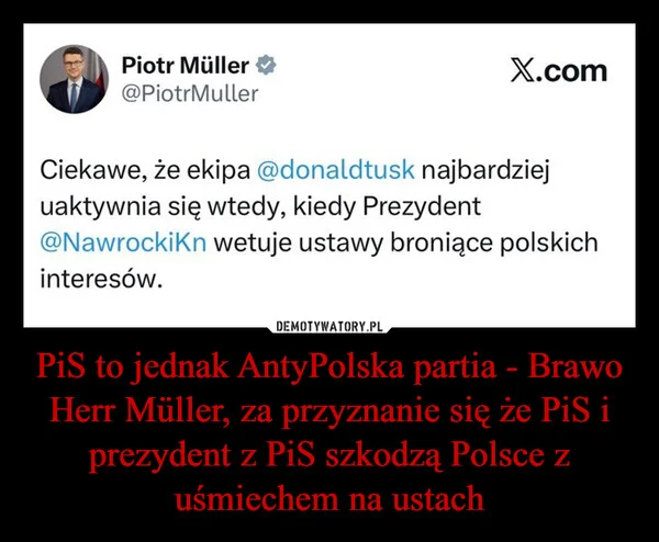 
    PiS to jednak AntyPolska partia - Brawo Herr Müller, za przyznanie się że PiS i prezydent z PiS szkodzą Polsce z uśmiechem na ustach