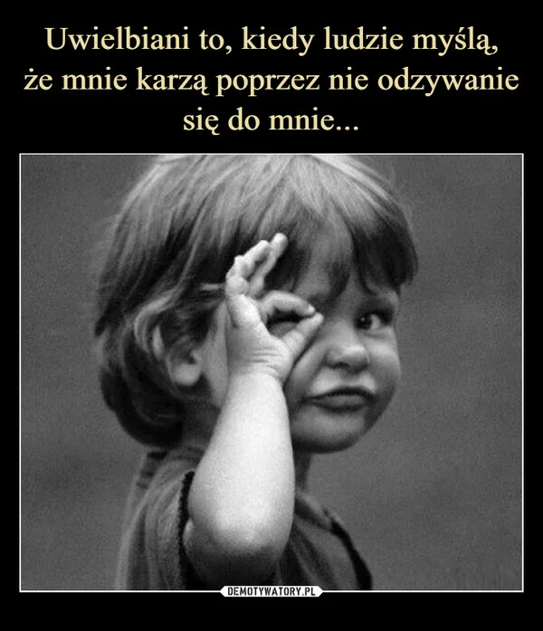 
    Uwielbiani to, kiedy ludzie myślą, że mnie karzą poprzez nie odzywanie się do mnie...