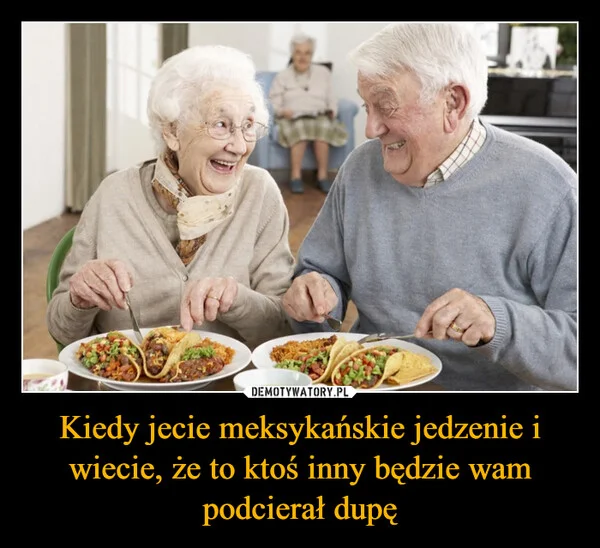
    Kiedy jecie meksykańskie jedzenie i wiecie, że to ktoś inny będzie wam podcierał dupę