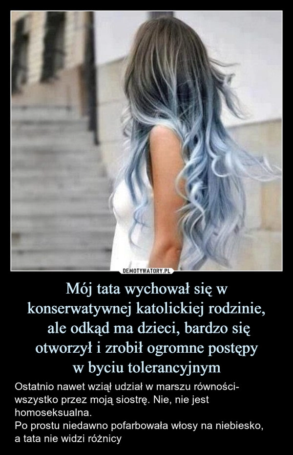 
    Mój tata wychował się w konserwatywnej katolickiej rodzinie,
 ale odkąd ma dzieci, bardzo się
otworzył i zrobił ogromne postępy
w byciu tolerancyjnym