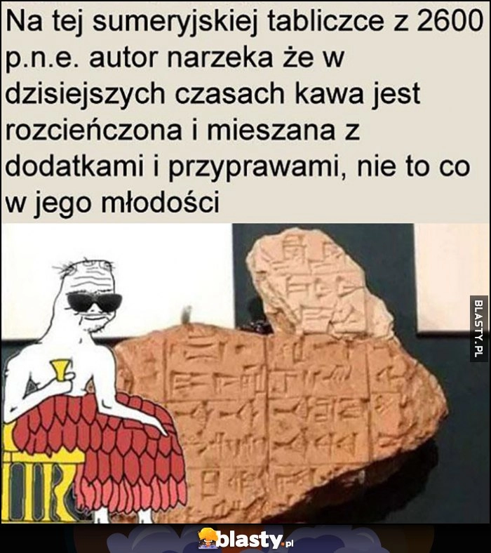 
    Na tej sumeryjskiej tabliczce autor narzeka, że w dzisiejszych czasach kawa jest rozcieńczona i mieszna z dodatkami, nie to co w jego młodości