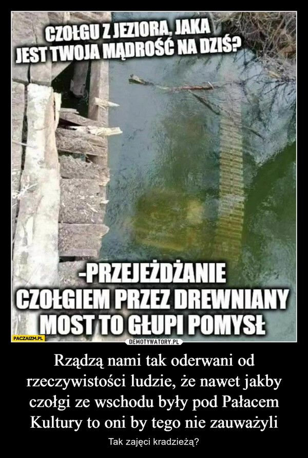 
    Rządzą nami tak oderwani od rzeczywistości ludzie, że nawet jakby czołgi ze wschodu były pod Pałacem Kultury to oni by tego nie zauważyli