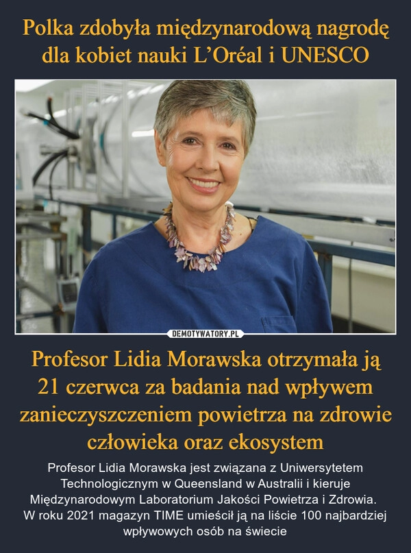 
    Polka zdobyła międzynarodową nagrodę dla kobiet nauki L’Oréal i UNESCO Profesor Lidia Morawska otrzymała ją 21 czerwca za badania nad wpływem zanieczyszczeniem powietrza na zdrowie człowieka oraz ekosystem