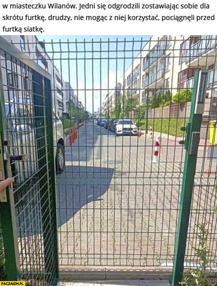 
    W miasteczku Wilanów jedni odgrodzili się zostawiając sobie dla skrótu furtkę drudzy zrobili przed furtka siatkę