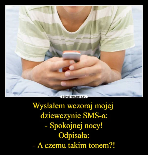 
    Wysłałem wczoraj mojej dziewczynie SMS-a: - Spokojnej nocy! Odpisała: - A czemu takim tonem?!