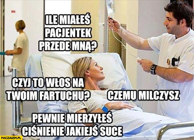 
    Ile miałeś pacjentek przede mną? Czyj to włos na Twoim fartuchu? Czemu milczysz, pewnie mierzyłeś ciśnienie jakiejś suce