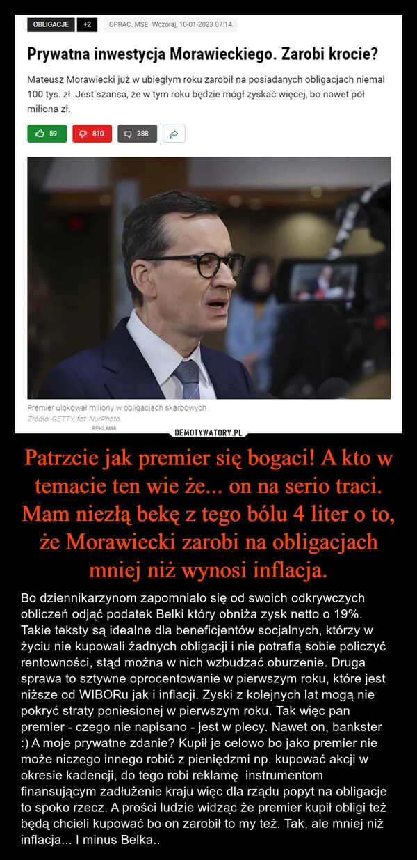 
    Patrzcie jak premier się bogaci! A kto w temacie ten wie że... on na serio traci. Mam niezłą bekę z tego bólu 4 liter o to, że Morawiecki zarobi na obligacjach mniej niż wynosi inflacja. 