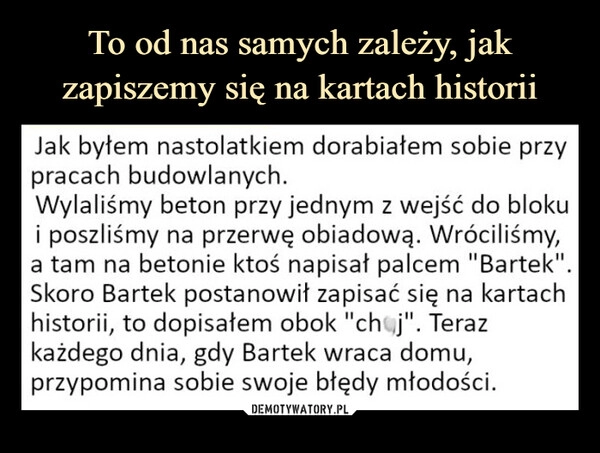 
    To od nas samych zależy, jak zapiszemy się na kartach historii